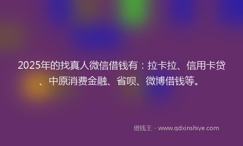 2025年的找真人微信借钱有：拉卡拉、信用卡贷、中原消费金融、省呗、微博借钱等。