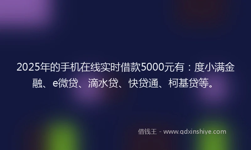 2025年的手机在线实时借款5000元有：度小满金融、e微贷、滴水贷、快贷通、柯基贷等。