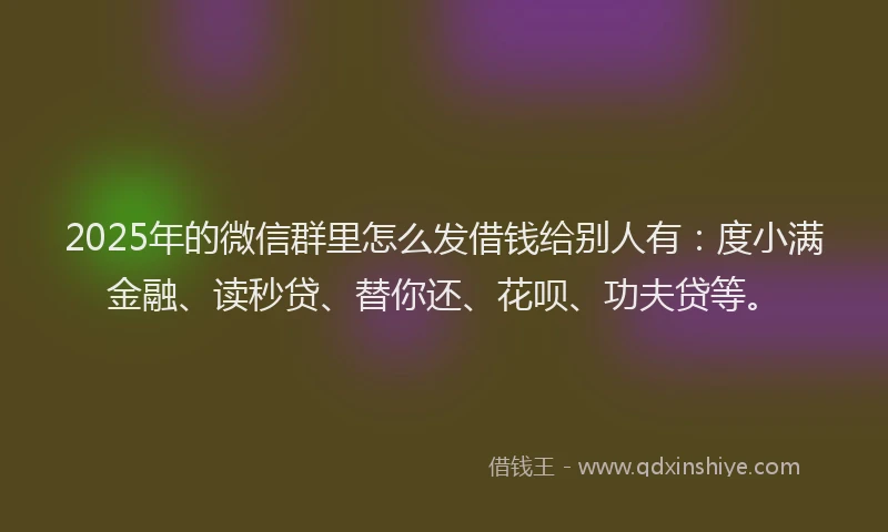 2025年的微信群里怎么发借钱给别人有:度小满金融、读秒贷、替你还、花呗、功夫贷等。