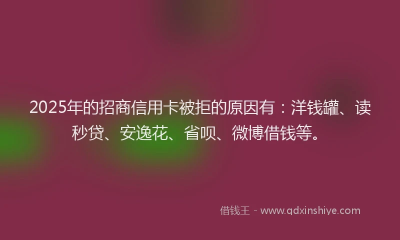 2025年的招商信用卡被拒的原因有：洋钱罐、读秒贷、安逸花、省呗、微博借钱等。
