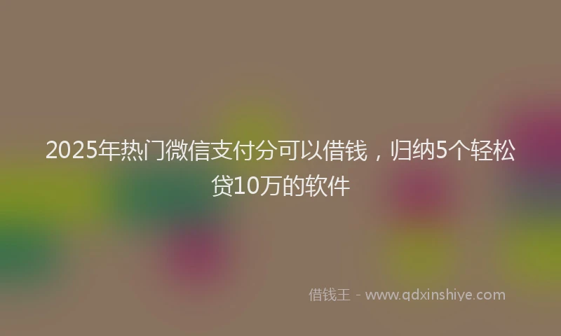 2025年热门微信支付分可以借钱，归纳5个轻松贷10万的软件