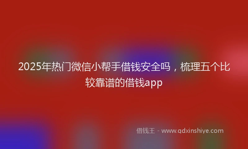 2025年热门微信小帮手借钱安全吗，梳理五个比较靠谱的借钱app