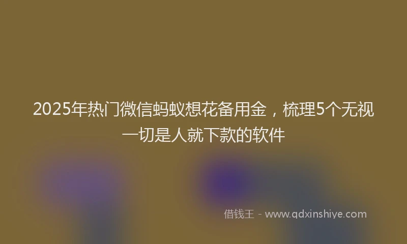2025年热门微信蚂蚁想花备用金，梳理5个无视一切是人就下款的软件