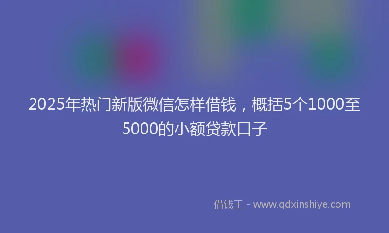 2025年热门新版微信怎样借钱，概括5个1000至5000的小额贷款口子