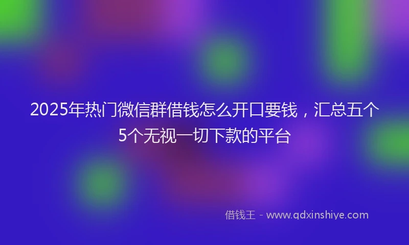2025年热门微信群借钱怎么开口要钱，汇总五个5个无视一切下款的平台