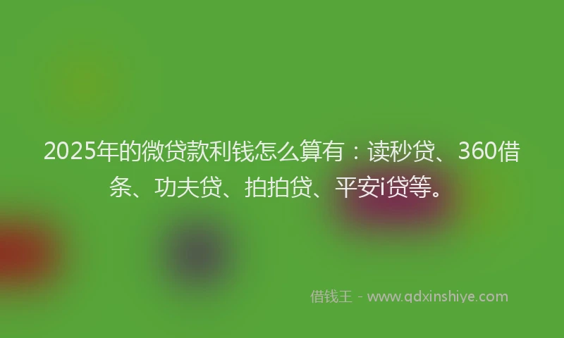 2025年的微贷款利钱怎么算有：读秒贷、360借条、功夫贷、拍拍贷、平安i贷等。