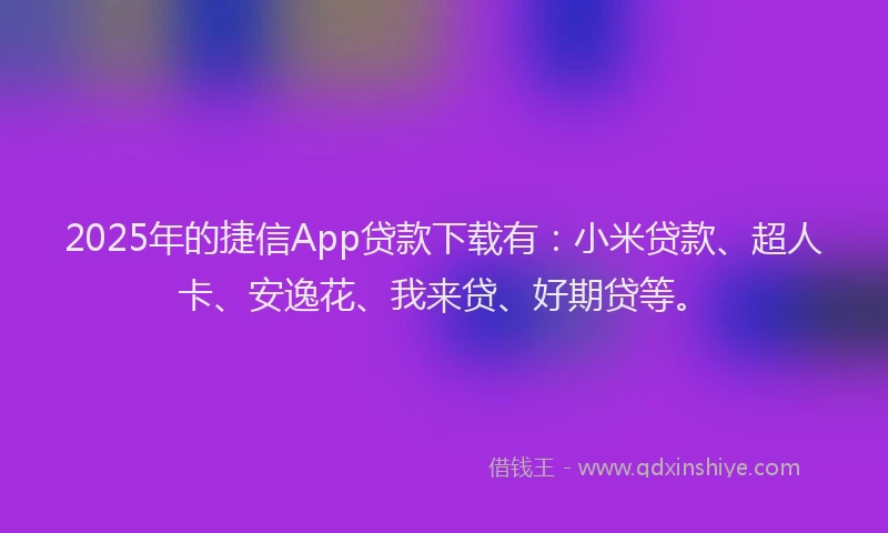2025年的捷信App贷款下载有：小米贷款、超人卡、安逸花、我来贷、好期贷等。