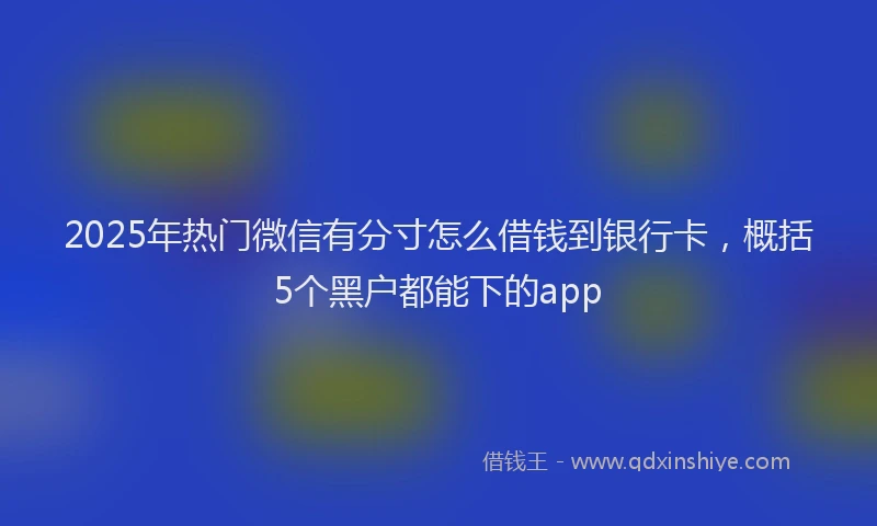 2025年热门微信有分寸怎么借钱到银行卡，概括5个黑户都能下的app