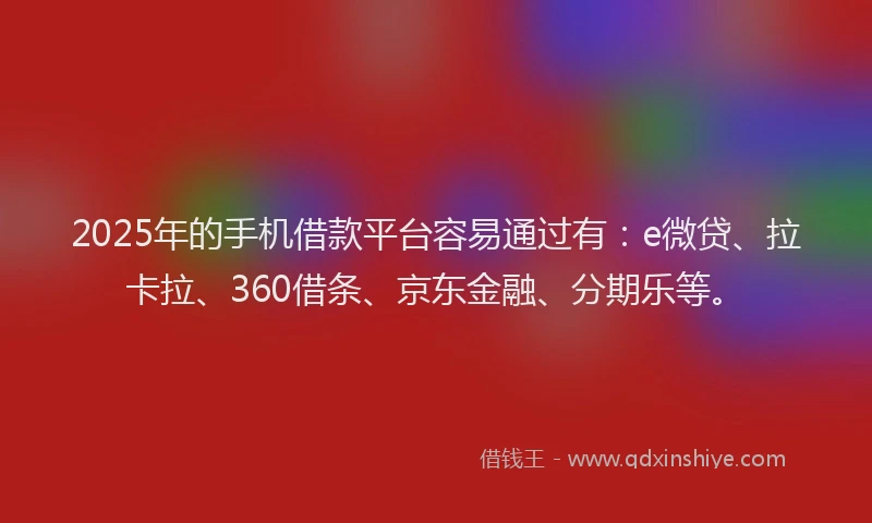 2025年的手机借款平台容易通过有：e微贷、拉卡拉、360借条、京东金融、分期乐等。