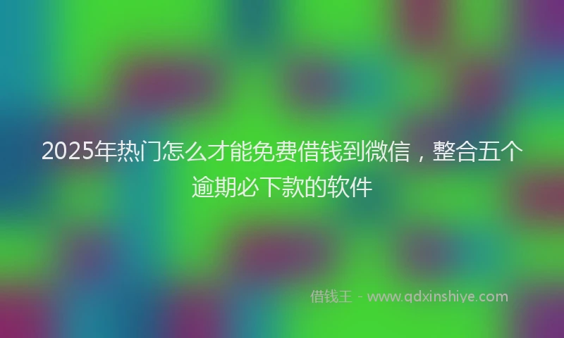 2025年热门怎么才能免费借钱到微信，整合五个逾期必下款的软件