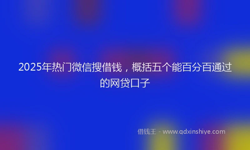 2025年热门微信搜借钱，概括五个能百分百通过的网贷口子