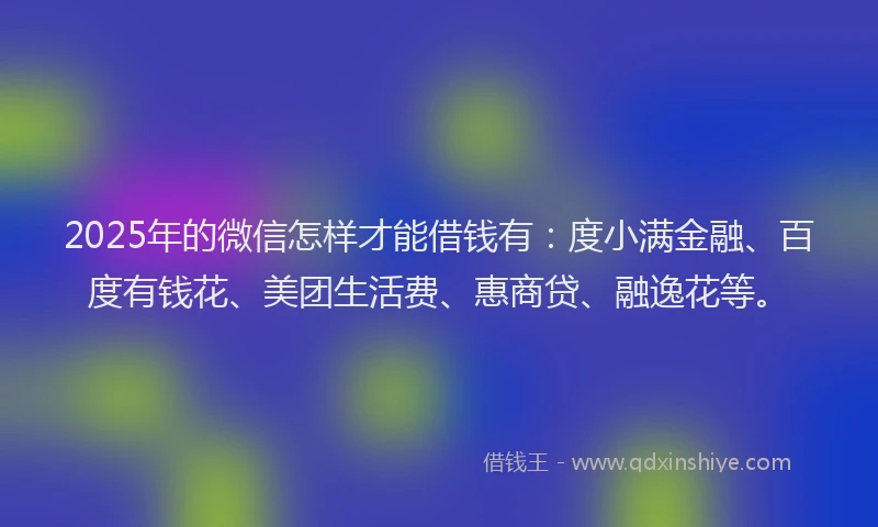 2025年的微信怎样才能借钱有：度小满金融、百度有钱花、美团生活费、惠商贷、融逸花等。
