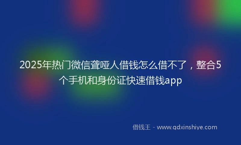 2025年热门微信聋哑人借钱怎么借不了，整合5个手机和身份证快速借钱app