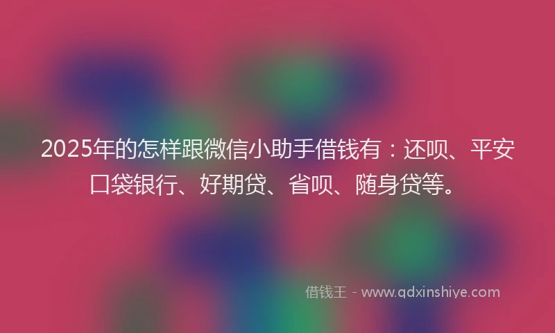 2025年的怎样跟微信小助手借钱有：还呗、平安口袋银行、好期贷、省呗、随身贷等。