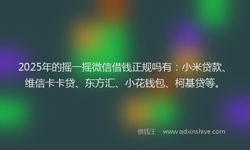 2025年的摇一摇微信借钱正规吗有：小米贷款、维信卡卡贷、东方汇、小花钱包、柯基贷等。