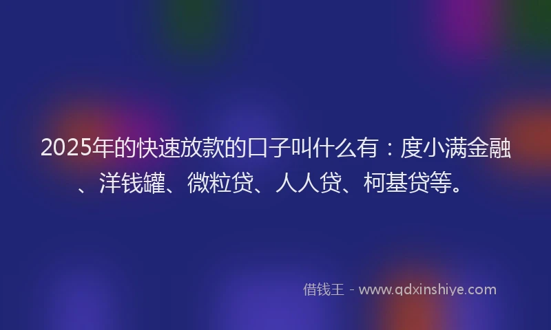 2025年的快速放款的口子叫什么有：度小满金融、洋钱罐、微粒贷、人人贷、柯基贷等。