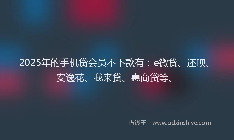 2025年的手机贷会员不下款有：e微贷、还呗、安逸花、我来贷、惠商贷等。
