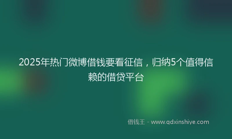 2025年热门微博借钱要看征信，归纳5个值得信赖的借贷平台