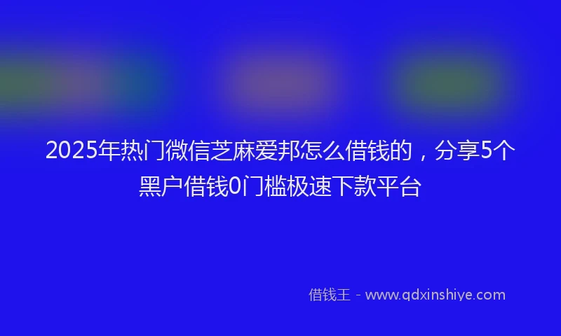 2025年热门微信芝麻爱邦怎么借钱的，分享5个黑户借钱0门槛极速下款平台