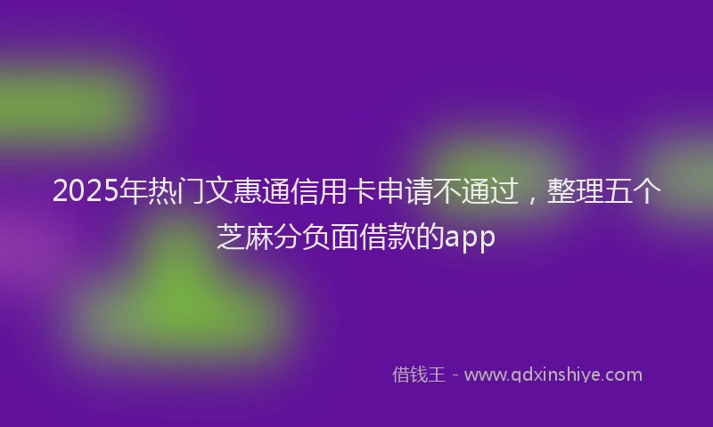 2025年热门文惠通信用卡申请不通过，整理五个芝麻分负面借款的app