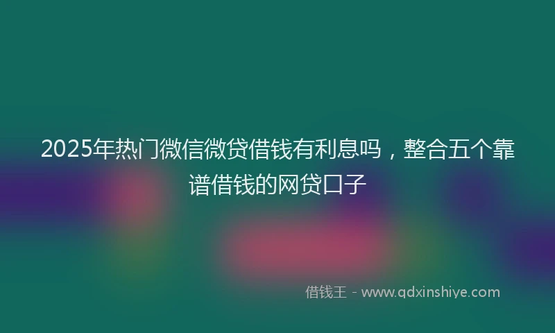 2025年热门微信微贷借钱有利息吗，整合五个靠谱借钱的网贷口子