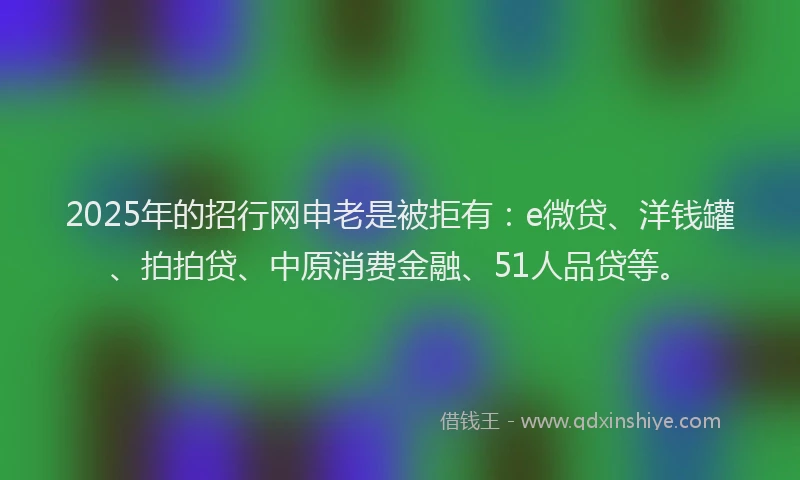 2025年的招行网申老是被拒有：e微贷、洋钱罐、拍拍贷、中原消费金融、51人品贷等。