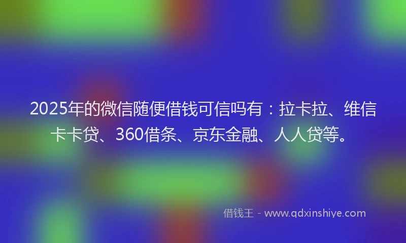 2025年的微信随便借钱可信吗有：拉卡拉、维信卡卡贷、360借条、京东金融、人人贷等。