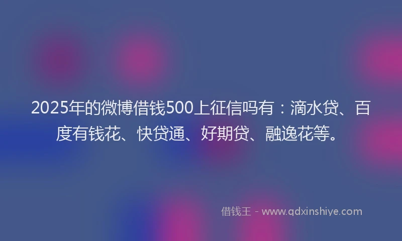 2025年的微博借钱500上征信吗有：滴水贷、百度有钱花、快贷通、好期贷、融逸花等。