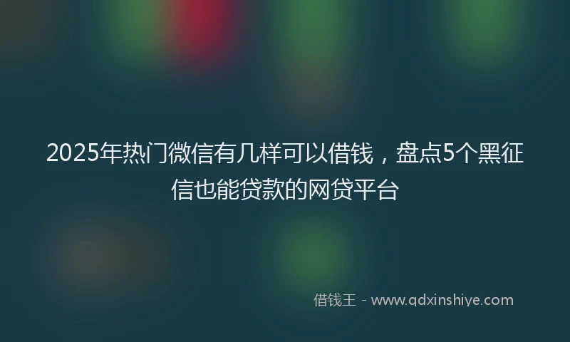2025年热门微信有几样可以借钱，盘点5个黑征信也能贷款的网贷平台