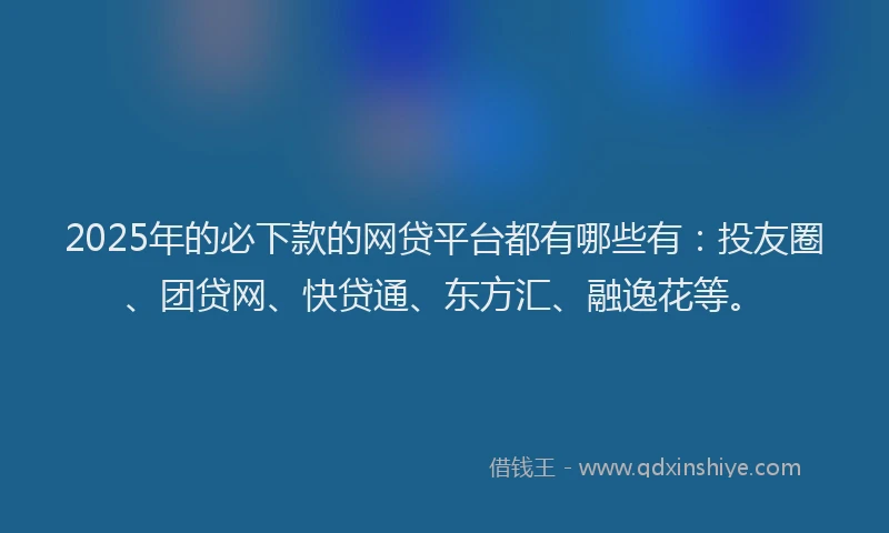 2025年的必下款的网贷平台都有哪些有：投友圈、团贷网、快贷通、东方汇、融逸花等。