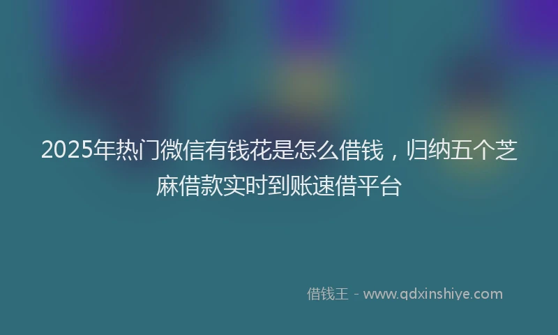 2025年热门微信有钱花是怎么借钱，归纳五个芝麻借款实时到账速借平台