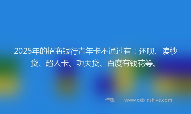 2025年的招商银行青年卡不通过有：还呗、读秒贷、超人卡、功夫贷、百度有钱花等。
