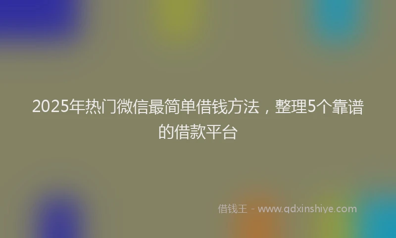 2025年热门微信最简单借钱方法，整理5个靠谱的借款平台