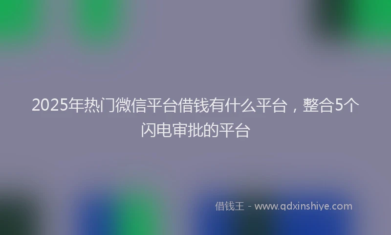 2025年热门微信平台借钱有什么平台，整合5个闪电审批的平台