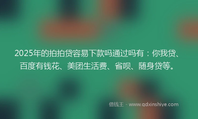 2025年的拍拍贷容易下款吗通过吗有：你我贷、百度有钱花、美团生活费、省呗、随身贷等。