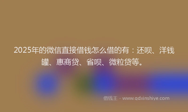 2025年的微信直接借钱怎么借的有：还呗、洋钱罐、惠商贷、省呗、微粒贷等。
