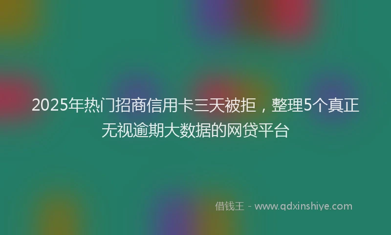 2025年热门招商信用卡三天被拒，整理5个真正无视逾期大数据的网贷平台
