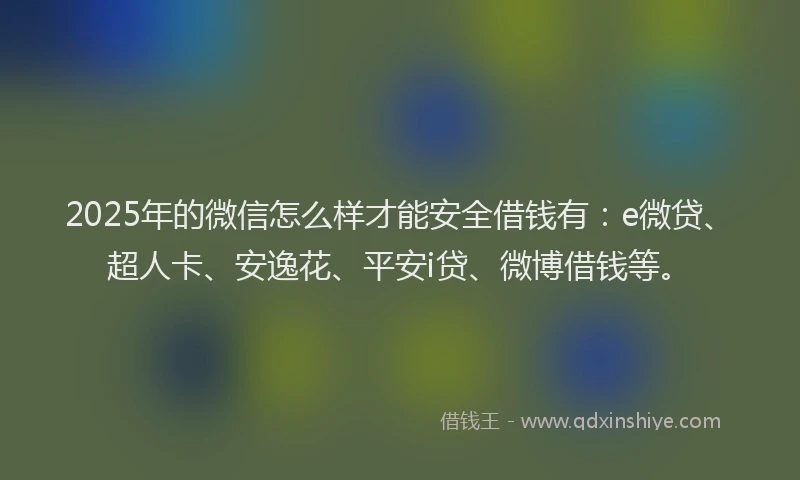 2025年的微信怎么样才能安全借钱有：e微贷、超人卡、安逸花、平安i贷、微博借钱等。