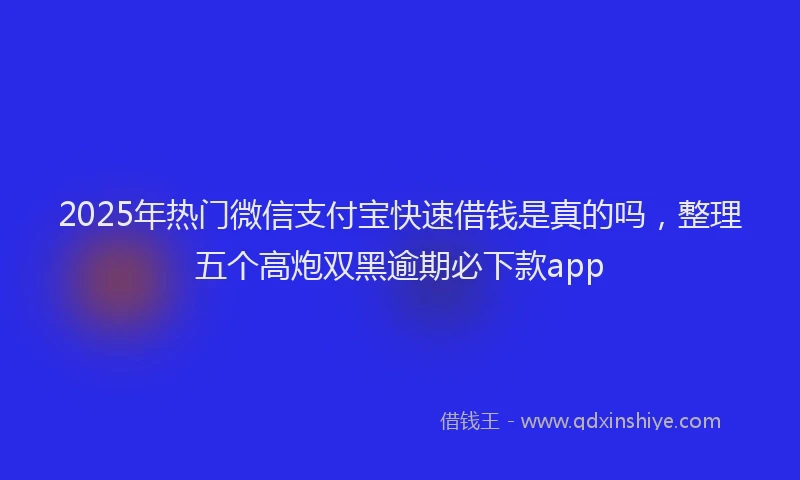 2025年热门微信支付宝快速借钱是真的吗，整理五个高炮双黑逾期必下款app
