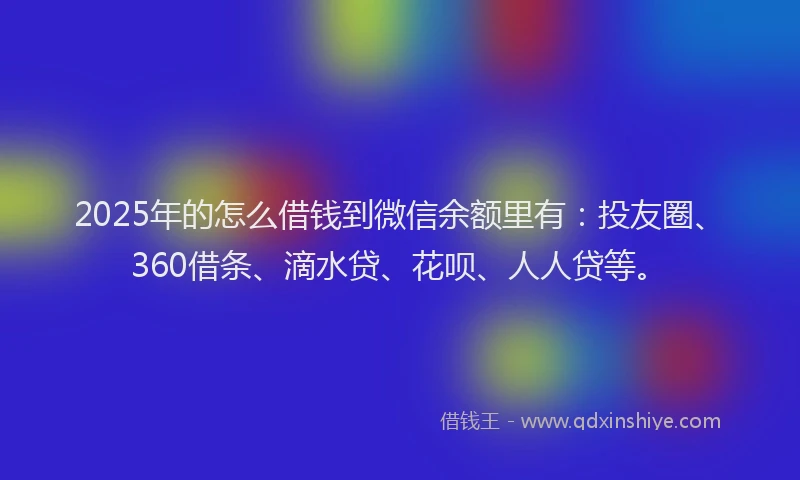 2025年的怎么借钱到微信余额里有：投友圈、360借条、滴水贷、花呗、人人贷等。