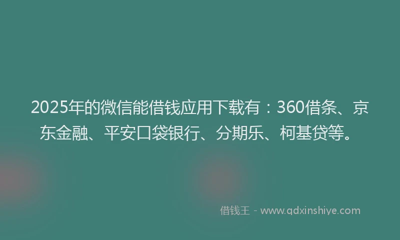 2025年的微信能借钱应用下载有：360借条、京东金融、平安口袋银行、分期乐、柯基贷等。