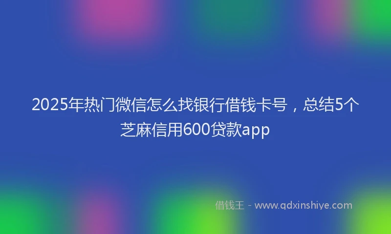 2025年热门微信怎么找银行借钱卡号，总结5个芝麻信用600贷款app