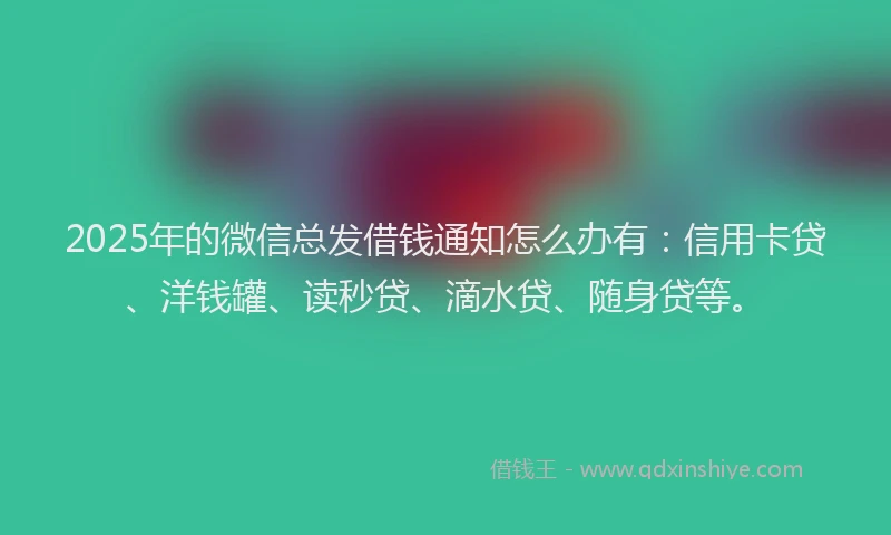 2025年的微信总发借钱通知怎么办有：信用卡贷、洋钱罐、读秒贷、滴水贷、随身贷等。