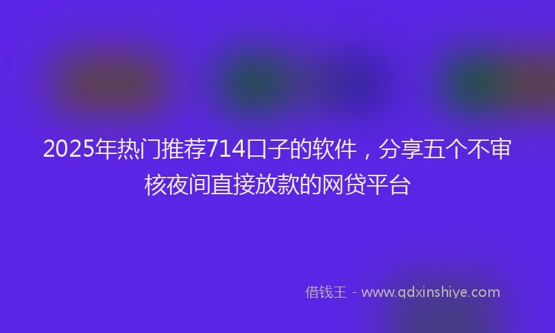 2025年热门推荐714口子的软件，分享五个不审核夜间直接放款的网贷平台