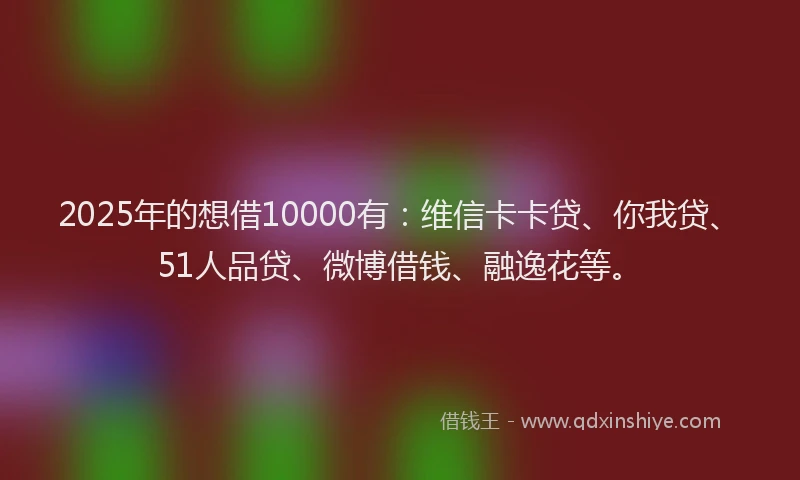 2025年的想借10000有：维信卡卡贷、你我贷、51人品贷、微博借钱、融逸花等。