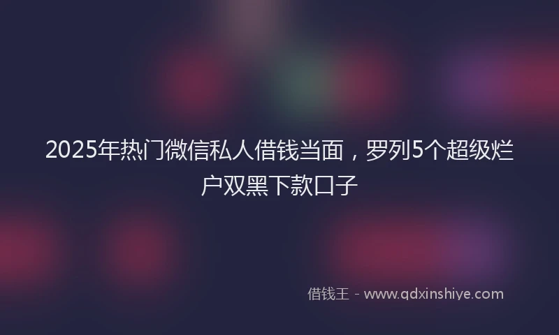 2025年热门微信私人借钱当面，罗列5个超级烂户双黑下款口子