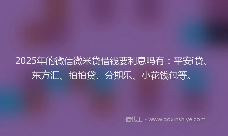 2025年的微信微米贷借钱要利息吗有：平安i贷、东方汇、拍拍贷、分期乐、小花钱包等。