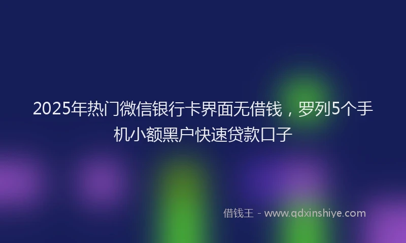 2025年热门微信银行卡界面无借钱，罗列5个手机小额黑户快速贷款口子
