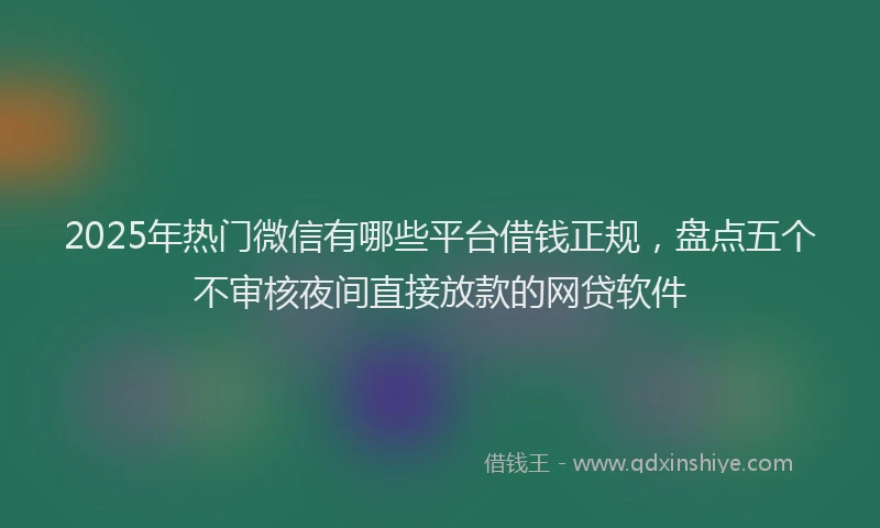 2025年热门微信有哪些平台借钱正规，盘点五个不审核夜间直接放款的网贷软件