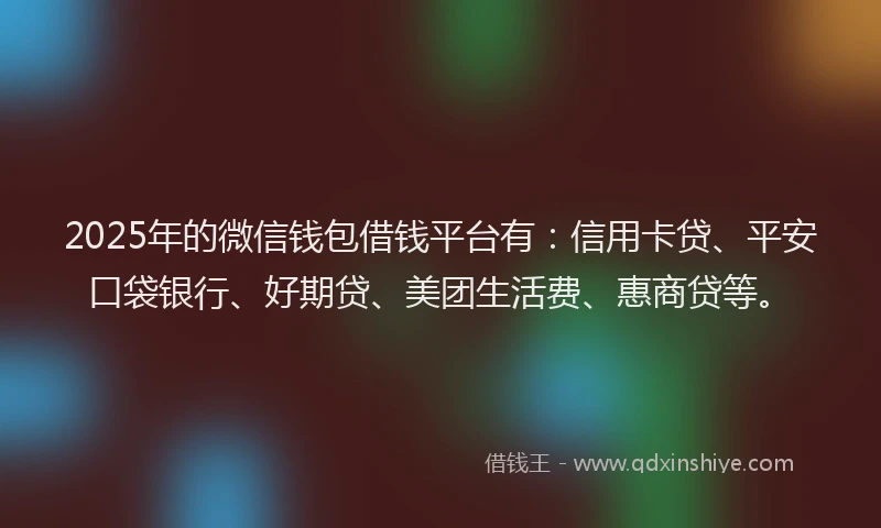 2025年的微信钱包借钱平台有：信用卡贷、平安口袋银行、好期贷、美团生活费、惠商贷等。